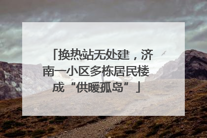 换热站无处建，济南一小区多栋居民楼成“供暖孤岛”