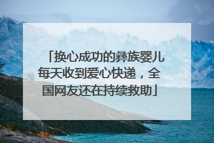换心成功的彝族婴儿每天收到爱心快递，全国网友还在持续救助