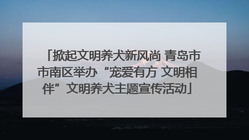 掀起文明养犬新风尚 青岛市市南区举办“宠爱有方 文明相伴”文明养犬主题宣传活动