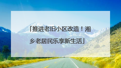 推进老旧小区改造！湘乡老居民乐享新生活