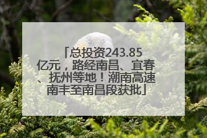 总投资243.85亿元，路经南昌、宜春、抚州等地！潮南高速南丰至南昌段获批