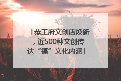 恭王府文创店焕新，近500种文创传达“福”文化内涵