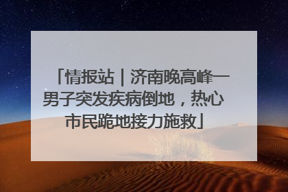 情报站｜济南晚高峰一男子突发疾病倒地，热心市民跪地接力施救