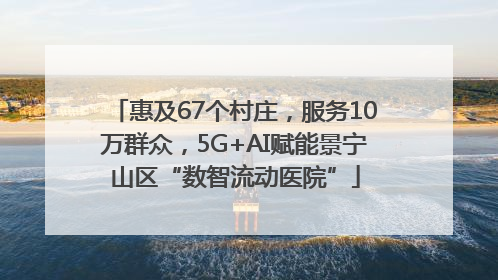 惠及67个村庄，服务10万群众，5G+AI赋能景宁山区“数智流动医院”