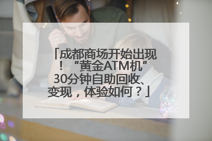成都商场开始出现！“黄金ATM机”30分钟自助回收、变现，体验如何？
