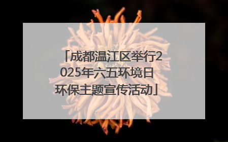 成都温江区举行2025年六五环境日环保主题宣传活动