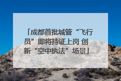 成都首批城管“飞行员”即将持证上岗 创新“空中执法”场景