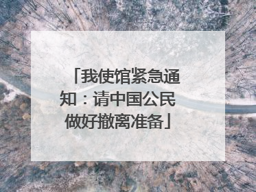 我使馆紧急通知：请中国公民做好撤离准备