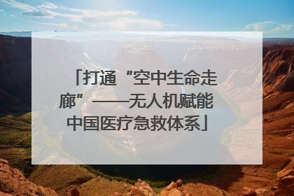打通“空中生命走廊”——无人机赋能中国医疗急救体系