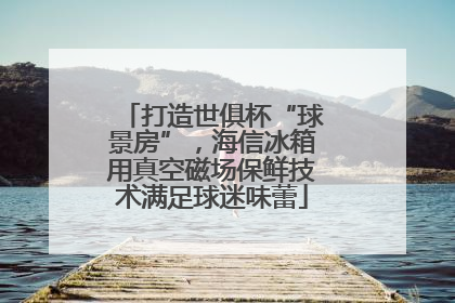 打造世俱杯“球景房”，海信冰箱用真空磁场保鲜技术满足球迷味蕾