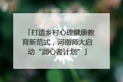 打造乡村心理健康教育新范式，河南师大启动“润心者计划”