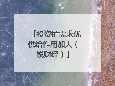 投资扩需求优供给作用加大（锐财经）