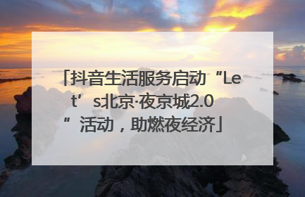 抖音生活服务启动“Let’s北京·夜京城2.0”活动，助燃夜经济
