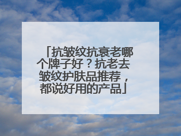 抗皱纹抗衰老哪个牌子好？抗老去皱纹护肤品推荐，都说好用的产品