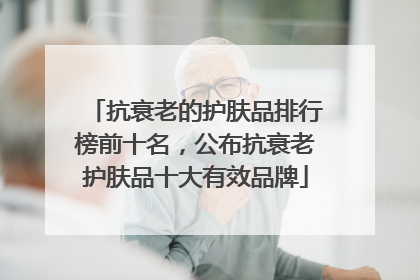 抗衰老的护肤品排行榜前十名，公布抗衰老护肤品十大有效品牌
