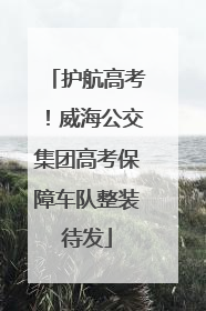 护航高考！威海公交集团高考保障车队整装待发