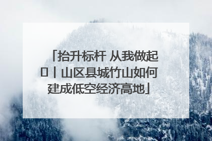 抬升标杆 从我做起⑭丨山区县城竹山如何建成低空经济高地