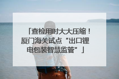查检用时大大压缩！厦门海关试点“出口锂电包装智慧监管”