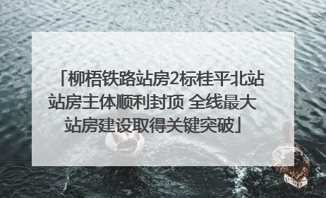柳梧铁路站房2标桂平北站站房主体顺利封顶 全线最大站房建设取得关键突破