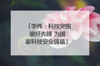 李伟：科技突围 玻纤先锋 为国家科技安全铸盾