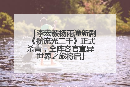 李宏毅杨雨潼新剧《揽流光三千》正式杀青，全阵容官宣异世界之旅将启