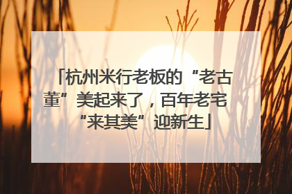 杭州米行老板的“老古董”美起来了，百年老宅“来其美”迎新生