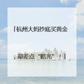 杭州大妈抄底买黄金，却差点“赔光”！
