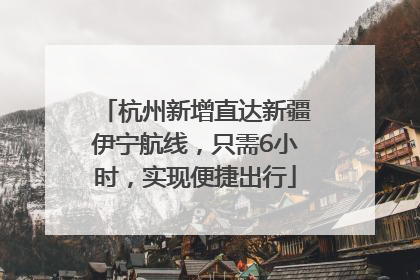 杭州新增直达新疆伊宁航线，只需6小时，实现便捷出行