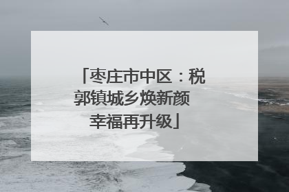 枣庄市中区：税郭镇城乡焕新颜 幸福再升级