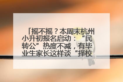 摇不摇？本周末杭州小升初报名启动：“民转公”热度不减，有毕业生家长这样谈“择校真相”……