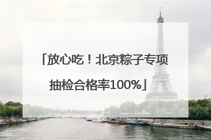 放心吃！北京粽子专项抽检合格率100%