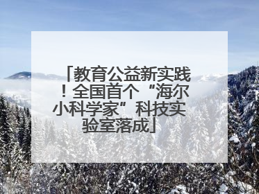 教育公益新实践！全国首个“海尔小科学家”科技实验室落成