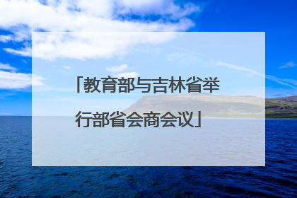 教育部与吉林省举行部省会商会议