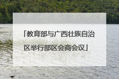 教育部与广西壮族自治区举行部区会商会议