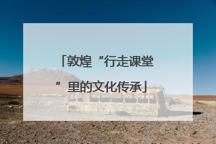 敦煌“行走课堂”里的文化传承