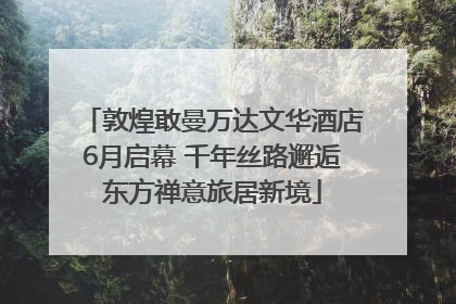 敦煌敢曼万达文华酒店6月启幕 千年丝路邂逅东方禅意旅居新境