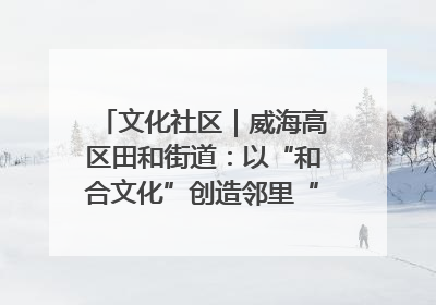 文化社区｜威海高区田和街道：以“和合文化”创造邻里“和合之美”