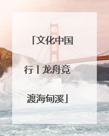文化中国行丨龙舟竞渡海甸溪