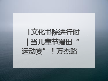 文化书院进行时｜当儿童节端出“运动宴”！万杰路社区“玩”出亲子新花样