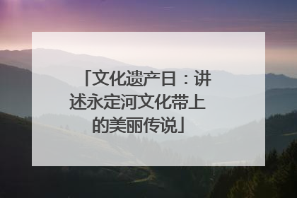 文化遗产日：讲述永定河文化带上的美丽传说