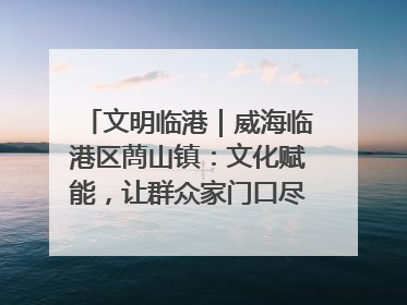 文明临港｜威海临港区蔄山镇：文化赋能，让群众家门口尽享幸福生活