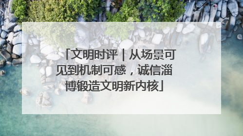 文明时评｜从场景可见到机制可感，诚信淄博锻造文明新内核