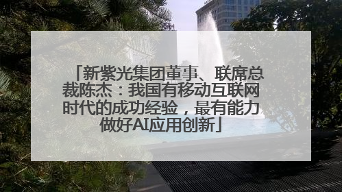 新紫光集团董事、联席总裁陈杰：我国有移动互联网时代的成功经验，最有能力做好AI应用创新