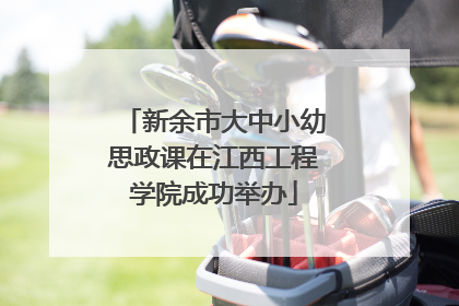 新余市大中小幼思政课在江西工程学院成功举办