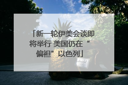 新一轮伊美会谈即将举行 美国仍在“偏袒”以色列