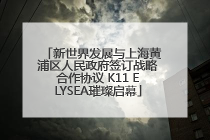 新世界发展与上海黄浦区人民政府签订战略合作协议 K11 ELYSEA璀璨启幕