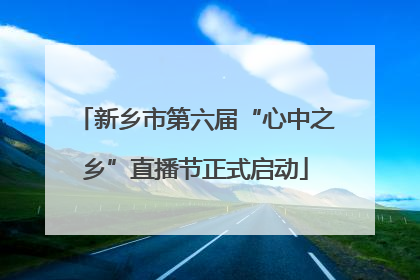 新乡市第六届“心中之乡”直播节正式启动