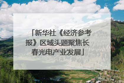 新华社《经济参考报》区域头题聚焦长春光电产业发展