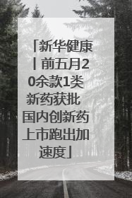 新华健康丨前五月20余款1类新药获批 国内创新药上市跑出加速度