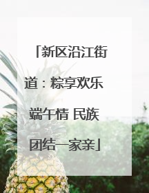 新区沿江街道：粽享欢乐端午情 民族团结一家亲